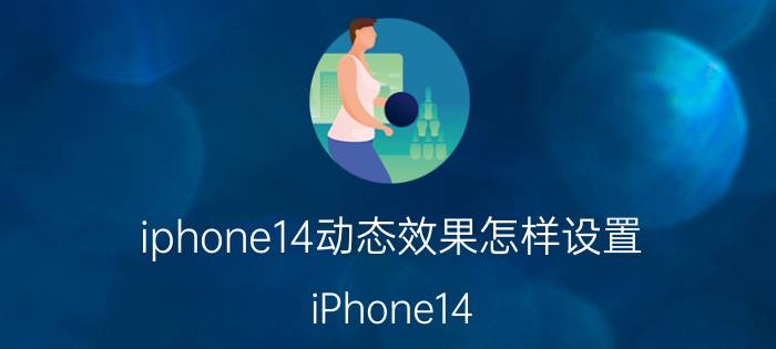 iphone14动态效果怎样设置 iPhone14 动态效果设置